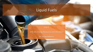 1
Liquid Fuels
Unit II
CHE 231: Energy Resources and Utilization
Dr. Sanjay Katheria
 