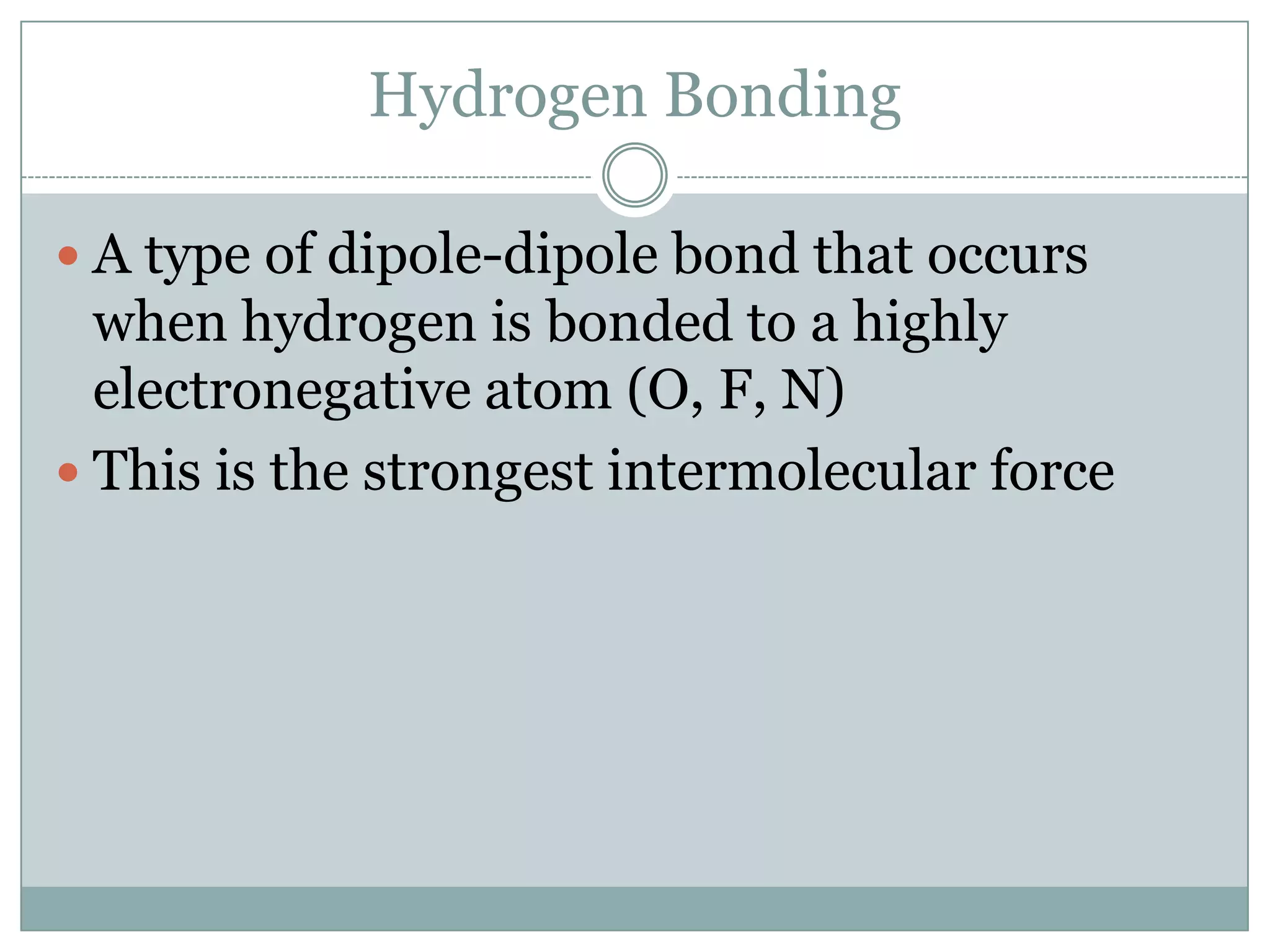 Hydrogen BondingA type of dipole-dipole bond that occurs when hydrogen is bonded to a highly electronegative atom (O, F, N)This is the strongest intermolecular force
