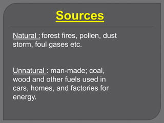 Natural : forest fires, pollen, dust
storm, foul gases etc.
Unnatural : man-made; coal,
wood and other fuels used in
cars, homes, and factories for
energy.
Sources
 