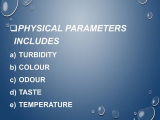 PHYSICAL PARAMETERS
INCLUDES
a) TURBIDITY
b) COLOUR
c) ODOUR
d) TASTE
e) TEMPERATURE
 