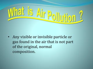 • Any visible or invisible particle or
gas found in the air that is not part
of the original, normal
composition.
 