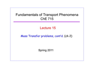 Fundamentals of Transport Phenomena
ChE 715
Lecture 15
Mass Transfer problems, cont’d. (ch 2)
S i 2011Spring 2011
 