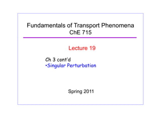 Fundamentals of Transport Phenomena
ChE 715
Lecture 19
Ch 3 cont’d
•Singular Perturbation
Spring 2011
 