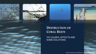 DESTRUCTION OF
CORAL REEFS
ITS CAUSES, EFFECTS AND
SOME SOLUTIONS




               © 2012 SHYRA GAIL SUMAGUE. ALL RIGHTS RESERVED.
 
