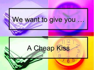 We want to give you … A Cheap Kiss 