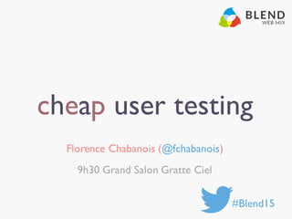 cheap user testing
Florence Chabanois (@fchabanois)
9h30 Grand Salon Gratte Ciel
#Blend15
 