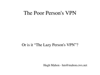 The Poor Person's VPN Or is it “The Lazy Person's VPN”? Hugh Mahon - hm@mahon.cwx.net 