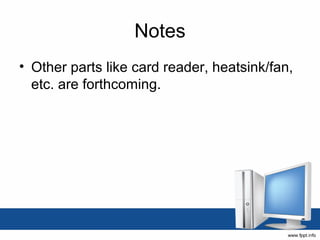 Notes
• Other parts like card reader, heatsink/fan, 
  etc. are forthcoming.
 
