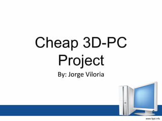 Cheap 3D-PC
   Project
  By: Jorge Viloria
 