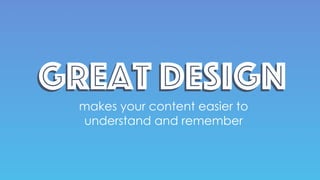 Great designGreat design
makes your content easier to
understand and remember
 