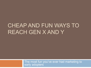 CHEAP AND FUN WAYS TO
REACH GEN X AND Y
The most fun you’ve ever had marketing to
early adopters
 