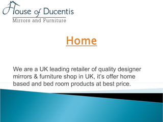 We are a UK leading retailer of quality designer
mirrors & furniture shop in UK, it’s offer home
based and bed room products at best price.
 