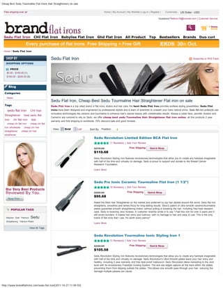 Cheap Best Sedu Tourmaline Flat Irons Hair Straighteners on sale


 Free shipping over all                                                                       Home | My Account | My Wishlist | Log In | Register |    Currencies: US Dollar - - USD
                                                                                                                                                                   US Dollar USD

                                                                                                                                                 Questions?flatiron18@hotmail.com | Customer Service


                                                                                                                                                                                                0 items
                                                                                                                                  Hair straightener                                               $0.00


 Sedu Flat Iron                    CHI Flat Iron      Babyliss Flat Iron               Ghd Flat Iron             All Product            Top      Bestsellers            Brands         Duo curl



 Home / Sedu Flat Iron


                                             Sedu Flat Iron                                                                                                                      Subscribe to RSS Feed

   SHOPPING OPTIONS

         PRICE
    $0.00 - $100.00 (1)
    $100.00 - $200.00 (5)



     Blog

  Categories
    News
                                             Sedu Flat Iron, Cheap Best Sedu Tourmaline Hair Straightener Flat iron on sale
  Tags                                       Sedu Flat Iron is a top rated brand in flat irons, stylers and hair care, the best Sedu Flat Iron provides endless styling possibilities. Sedu Flat
    sedu flat iron          CHI Hair         irons have been designed and engineered by professional stylists and a team of scientists to unleash your hairs natural shine, Sedu flat iron products use
                                             innovative technologies like ceramic and tourmaline to enhance hair's natural beauty with unbelievable results. Always a celeb fave, Jennifer Aniston and
  Straightener       best sedu flat
                                             Cameron are rumored to rely on Sedu. we offer cheap best sedu Tourmaline Hair Straightener flat iron online, all this products 2 year
  iron     chi flat iron     test            warranty and free shipping to worldwide. 70% discount sale and good reviews.
    cheap chi flat iron     cheap chi flat
  iron wholesale     cheap chi hair
                                              View:      Grid        List               Position
                                                                                Sort By Position
  straightener     cheap chi hair
  straithener
                                                                                    Sedu Revolution Limited Edition BCA Flat Iron
                                                                                                   11 Review(s) | Add Your Review

                                                                                    $270.00                          Free Shipping
                                                                                    $110.68
                                                                                    Sedu Revolution Styling Iron features revolutionary technologies that allow you to create any hairstyle imaginable
                                                                                    with half of the time and virtually no damage. Sedu is proud to support and donate to the Breast Cancer
                                                                                    Research Foundation.

                                                                                    Learn More




                                                                                    Sedu Pro Ionic Ceramic Tourmaline Flat Iron (1 1/2")
                                                                                                   16 Review(s) | Add Your Review

                                                                                    $200.00                        Free Shipping
                                                                                    $95.68
                                                                                    Rated the Best Hair Straightener on the market and preferred by top hair stylists around the world, Sedu flat iron
                                                                                    straightens, smoothes and tames frizzy for long-lasting results. Sedu's patent of ultra-smooth ceramic/tourmaline
         POPULAR TAGS                                                               plates guarantee smooth straightening motion without pulling or breaking the hair. Including free heat resistant
                                                                                    case, Sedu is receiving rave reviews. A customer recently wrote in to say "I had this iron for over 2 years and it
                                                                                    still works wonders. It makes hair shiny and lustrous, with no damage to hair and easy to use. This is the only
   Babyliss Gold Platinum   Sedu                                                    brand of flat irons that I use. It's worth every penny!"
   Straightening Titanium-Plated
                                                                                    Learn More
                            View All Tags


                                                                                    Sedu Revolution Tourmaline Ionic Styling Iron 1
                                                                                                   12 Review(s) | Add Your Review

                                                                                    $240.00                          Free Shipping
                                                                                    $105.58
                                                                                    Sedu Revolution Styling Iron features revolutionary technologies that allow you to create any hairstyle imaginable
                                                                                    with half of the time and virtually no damage. Sedu Revolution's Ultra Smooth plates leave your hair shiny and
                                                                                    healthy, including 2 year warranty and free heat proof mat/pouch. Sedu Revolution takes hairstyling to the next
                                                                                    level with its revolutionary Freestyle Guiding System. The anti-slip edges capture all the hairs within the plates,
                                                                                    preventing them from slipping outside the plates. This allows one smooth pass through your hair, reducing the
                                                                                    damage multiple passes can cause.




http://www.brandflatirons.com/sedu-flat-iron[2011-10-27 11:09:55]
 