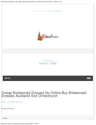Cheap Bridesmaid Dresses Nz Online,Buy Bridesmaid Dresses Auckland And Christchurch - Cmdress.co.nz
http://www.cmdress.co.nz/bridesmaid-dresses[2015/2/26 12:42:05]
Cheap Bridesmaid Dresses Nz Online,Buy Bridesmaid
Dresses Auckland And Christchurch
HOME - BRIDESMAID DRESSES
Bridesmaid Dresses
Display:
Welcome Visitor You Can Login Or Create An Account.
MENU
Shopping Cart
0 item(s) - NZ$0
 