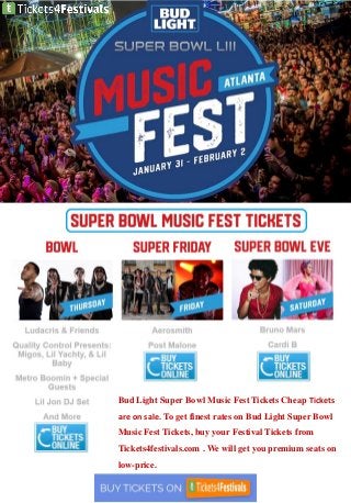 Bud Light Super Bowl Music Fest Tickets Cheap Tickets
are on sale. To get finest rates on Bud Light Super Bowl
Music Fest Tickets, buy your Festival Tickets from
Tickets4festivals.com . We will get you premium seats on
low-price.
 