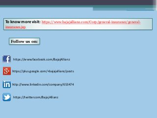 To know more visit: https://www.bajajallianz.com/Corp/general-insurance/general-
insurance.jsp
https://www.facebook.com/BajajAllianz
https://plus.google.com/+bajajallianz/posts
http://www.linkedin.com/company/653474
https://twitter.com/BajajAllianz
Follow us on:
 