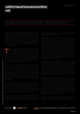 01/12/2011 17:50
                                                                                                  californiacarinsuranceonline.
                                                                                                  net


                                                                                                 Cheap Car Insurance for Young Drivers

                                                                                                 Getting cheap car insurance for younger drivers          when a younger driver can be driving in a big me-
                                                                                                 requires planning and effort for both dad and mom        tropolis or on busy streets.
                                                                                                 and younger drivers. It is vital that the drivers per-
                                                                                                 ceive that cheap car insurance coverage for young        Some large insurance coverage companies additio-
                                                                                                 drivers is simply obtainable if the teenager met a       nally provide low-cost car insurance for younger
                                                                                                 number of requirements. The young driver should          drivers to students who maintain a sure grade le-
                                                                                                 take courses that are provided by most major in-         vel average. As long as the grade level common is
                                                                                                 surance carriers.                                        stored, college students are awarded a significant
                                                                                                                                                          reduction of their premium costs and this reduction


                                                                                                 T
                                                                                                        hese classes present the coaching mandatory       will get carried via to adulthood. The grade level
                                                                                                        for the driver to be protected in any circums-    common relies on the national common for grades
                                                                                                        tance. They teach young drivers about driving     and in some areas shall be well under what the
                                                                                                 via oil, water, and other hazards on the highway in      precise grade level common of many students are.
                                                                                                 addition to the way to maneuver previous obstacles       This makes if a lot simpler for common students to
                                                                                                 in the road. In addition, students are taught how to     qualify for this rate reduction.
http://www.californiacarinsuranceonline.net/2011/03/cheap-car-insurance-for-young-drivers.html




                                                                                                 drive in heavy site visitors and what hazards to be
                                                                                                 aware of when driving at night.                          The best solution to purchase low cost automobile
                                                                                                                                                          insurance for young drivers is so as to add them
                                                                                                 There are some good choices for lower charges            to their parent’s policy. When the driving force is
                                                                                                 for insurance coverage in your teen, you just want       added to their parent’s coverage he/she receives all
                                                                                                 to search out out what they are by talking to the        the benefits of the first insured and may drive any
                                                                                                 insurance firm that you simply presently have a          of the vehicles on the policy, but they do not have
                                                                                                 relationship with. When you have been together           to pay the speed that it will cost a young driver to
                                                                                                 with your insurance supplier for a long time, they       buy the identical insurance coverage on their own.
                                                                                                 may be able to work with you to give you a much
                                                                                                 lower cost, relying on the type of coverage you are      Many young drivers keep on their dad and mom’
                                                                                                 looking for.                                             insurance coverage coverage till they either leave
                                                                                                                                                          dwelling or graduate from college. Many insurance
                                                                                                 There are particular issues that you can do to re-       coverage firms make provisions for college students
                                                                                                 duce premiums for young driver car insurance. If         to obtain low-cost automobile insurance for the be-
                                                                                                 you have your teenager take a certified defensive        low 25s drivers as long as they dwell at house or
                                                                                                 driving course or younger driver coaching, most          stay in school. It is a profit for each the young driver
                                                                                                 insurance companies will robotically offer you a         and their dad and mom who would normally pay
                                                                                                 discount on young driver car insurance.                  for his or her pupil’s car insurance coverage after
                                                                                                                                                          they had been away at school.
                                                                                                 These classes also teach college students easy
                                                                                                 methods to react when vehicles or motorcycles ins-       Cheap car insurance for young drivers is a neces-
                                                                                                 tantly pull in entrance of them. That is invaluable      sity that can’t be ignored. All vehicles on the highway




                                                                                                 Love this                    PDF?             Add it to your Reading List! 4 joliprint.com/mag
                                                                                                                                                                                                           Page 1
 