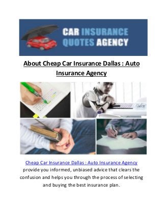 About Cheap Car Insurance Dallas : Auto
Insurance Agency
Cheap Car Insurance Dallas : Auto Insurance Agency
provide you informed, unbiased advice that clears the
confusion and helps you through the process of selecting
and buying the best insurance plan.
 