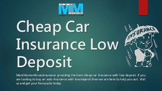 Cheap Car
Insurance Low
Deposit
Monthtomonthcarsinsurance providing the best cheap car insurance with low deposit. If you
are looking to buy an auto insurance with low deposit then we are here to help you out. Visit
us and get your free quote today.
 