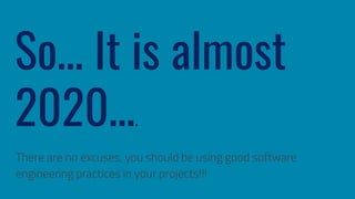 So… It is almost
2020….
There are no excuses, you should be using good software
engineering practices in your projects!!!
 