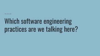 Which software engineering
practices are we talking here?
 
