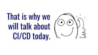 That is why we
will talk about
CI/CD today.
 