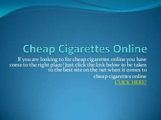 If you are looking to for cheap cigarettes online you have
come to the right place! Just click the link below to be taken
                 to the best site on the net when it comes to
                                       cheap cigarettes online
                                                 CLICK HERE!
 