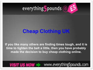 Cheap Clothing UK If you like many others are finding times tough, and it is time to tighten the belt a little, then you have probably made the decision to buy cheap clothing online. 