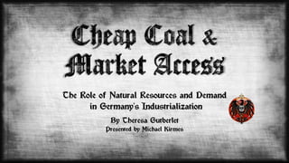 The Role of Natural Resources and Demand
in Germany’s Industrialization
By Theresa Gutberlet
Presented by Michael Kirmes
 