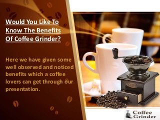 Would You Like To
Know The Benefits
Of Coffee Grinder?
Here we have given some
well observed and noticed
benefits which a coffee
lovers can get through our
presentation.
 