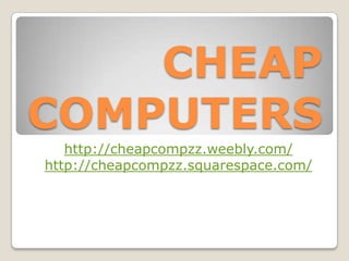 CHEAP
COMPUTERS
   http://cheapcompzz.weebly.com/
http://cheapcompzz.squarespace.com/
 