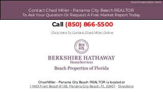 1
Contact Chad Miller - Panama City Beach REALTOR
To Ask Your Question Or Request A Free Market Report Today
Call (850) 866-5500
Chad Miller - Panama City Beach REALTOR is located at
11483 Front Beach #13B, Panama City Beach, FL 32407 - Directions
Click Here To Contact Chad Miller Online
View Presentation Here:
https://goo.gl/F86kBd
 