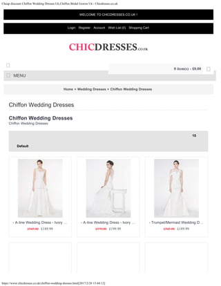 Cheap discount Chiffon Wedding Dresses Uk,Chiffon Bridal Gowns Uk - Chicdresses.co.uk
https://www.chicdresses.co.uk/chiffon-wedding-dresses.html[2017/2/28 13:44:12]
Home » Wedding Dresses » Chiffon Wedding Dresses
Chiffon Wedding Dresses
Chiffon Wedding Dresses:
Chiffon Wedding Dresses
15
Default
£545.00 £189.99
- A-line Wedding Dress - Ivory …
£570.00 £199.99
- A-line Wedding Dress - Ivory …
£545.00 £189.99
- Trumpet/Mermaid Wedding D…
WELCOME TO CHICDRESSES.CO.UK !
Login Register Account Wish List (0) Shopping Cart
MENU

0 item(s) - £0.00 
15
Default
 