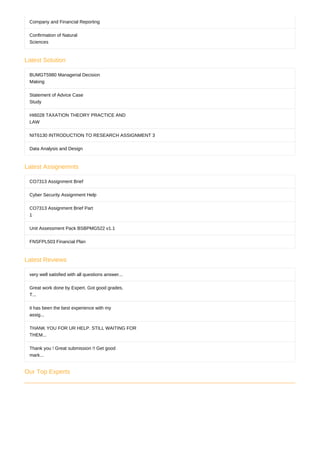 Latest Solution
Latest Assignemnts
Latest Reviews
Our Top Experts
Company and Financial Reporting
Confirmation of Natural
Sciences
BUMGT5980 Managerial Decision
Making
Statement of Advice Case
Study
HI6028 TAXATION THEORY PRACTICE AND
LAW
NIT6130 INTRODUCTION TO RESEARCH ASSIGNMENT 3
Data Analysis and Design
CO7313 Assignment Brief
Cyber Security Assignment Help
CO7313 Assignment Brief Part
1
Unit Assessment Pack BSBPMG522 v1.1
FNSFPL503 Financial Plan
very well satisfied with all questions answer...
Great work done by Expert. Got good grades.
T...
it has been the best experience with my
assig...
THANK YOU FOR UR HELP. STILL WAITING FOR
THEM...
Thank you ! Great submission !! Get good
mark...
 
