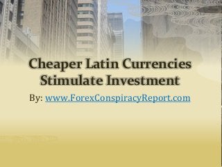 Cheaper Latin Currencies
Stimulate Investment
By: www.ForexConspiracyReport.com
 