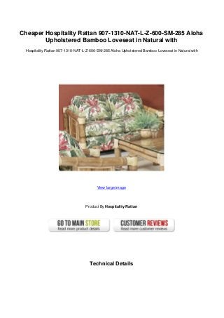 Cheaper Hospitality Rattan 907-1310-NAT-L-Z-600-SM-285 Aloha
Upholstered Bamboo Loveseat in Natural with
Hospitality Rattan 907-1310-NAT-L-Z-600-SM-285 Aloha Upholstered Bamboo Loveseat in Natural with
View large image
Product By Hospitality Rattan
Technical Details
 