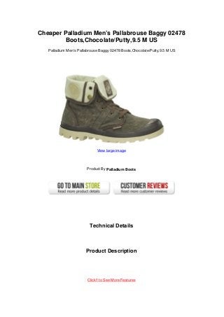 Cheaper Palladium Men’s Pallabrouse Baggy 02478
         Boots,Chocolate/Putty,9.5 M US
   Palladium Men’s Pallabrouse Baggy 02478 Boots,Chocolate/Putty,9.5 M US




                             View large image




                        Product By Palladium Boots




                         Technical Details



                       Product Description




                        Click!! to See More Features
 