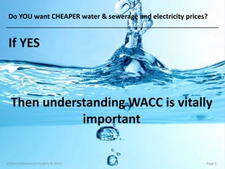 If YES
Then understanding WACC is vitally
important
A’Ohlin Commercial Insights © 2013 Page 1
Do YOU want CHEAPER water & sewerage and electricity prices?
 