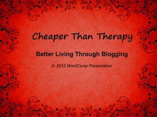 Cheaper Than Therapy
Better Living Through Blogging
     A 2012 WordCamp Presentation
 