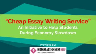 “Cheap Essay Writing Service”
An Initiative to Help Students
During Economy Slowdown
Provided By:
 