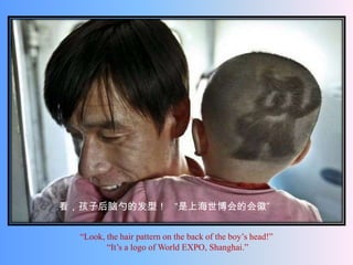 看，孩子后脑勺的发型！ “是上海世博会的会徽”


  “Look, the hair pattern on the back of the boy’s head!”
         “It’s a logo of World EXPO, Shanghai.”
 