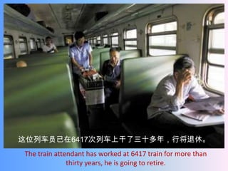 这位列车员已在6417次列车上干了三十多年，行将退休。
The train attendant has worked at 6417 train for more than
              thirty years, he is going to retire.
 
