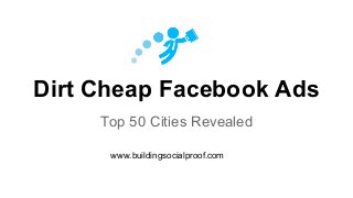 Dirt Cheap Facebook Ads
Top 50 Cities Revealed
www.buildingsocialproof.com
 