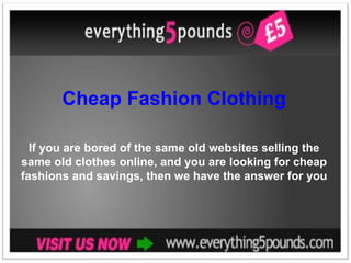 Cheap Fashion Clothing If you are bored of the same old websites selling the same old clothes online, and you are looking for cheap fashions and savings, then we have the answer for you 