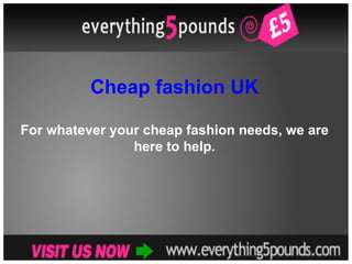 Cheap fashion UK For whatever your cheap fashion needs, we are here to help. 