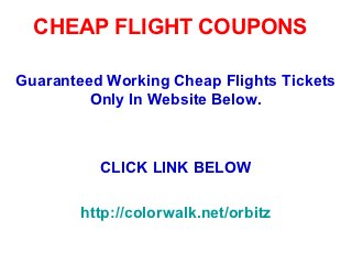 CHEAP FLIGHT COUPONS

Guaranteed Working Cheap Flights Tickets
         Only In Website Below.



          CLICK LINK BELOW

        http://colorwalk.net/orbitz
 