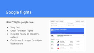 Google flights
https://flights.google.com
● Very fast
● Great for direct flights
● Includes nearly all economy
airlines
● Can’t search ranges / multiple
destinations
 