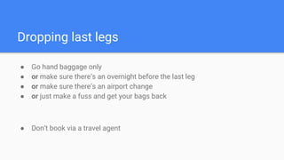 Dropping last legs
● Go hand baggage only
● or make sure there’s an overnight before the last leg
● or make sure there’s an airport change
● or just make a fuss and get your bags back
● Don’t book via a travel agent
 