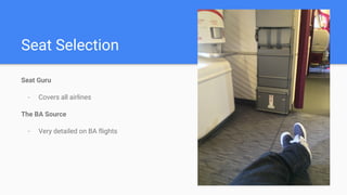 Seat Selection
Seat Guru
- Covers all airlines
The BA Source
- Very detailed on BA flights
 