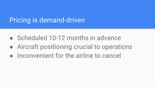Pricing is demand-driven
● Scheduled 10-12 months in advance
● Aircraft positioning crucial to operations
● Inconvenient for the airline to cancel
 